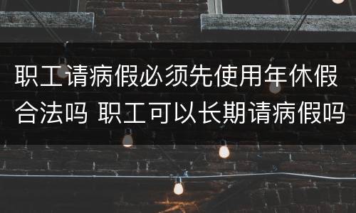 职工请病假必须先使用年休假合法吗 职工可以长期请病假吗