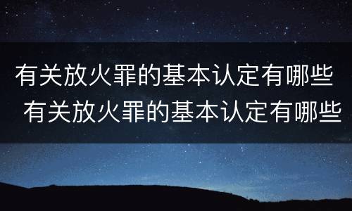 有关放火罪的基本认定有哪些 有关放火罪的基本认定有哪些标准