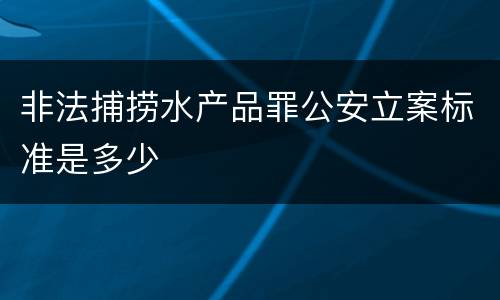 非法捕捞水产品罪公安立案标准是多少
