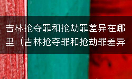 吉林抢夺罪和抢劫罪差异在哪里（吉林抢夺罪和抢劫罪差异在哪里查询）