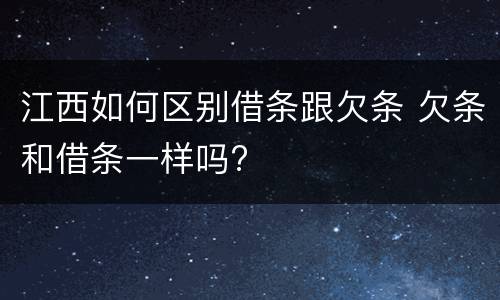 江西如何区别借条跟欠条 欠条和借条一样吗?