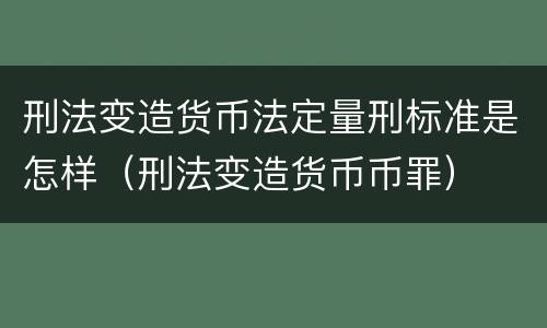 刑法变造货币法定量刑标准是怎样（刑法变造货币币罪）