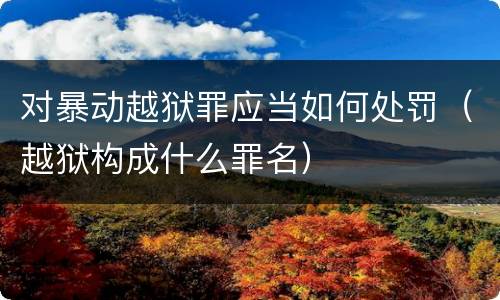 对暴动越狱罪应当如何处罚（越狱构成什么罪名）