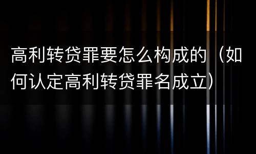 高利转贷罪要怎么构成的（如何认定高利转贷罪名成立）