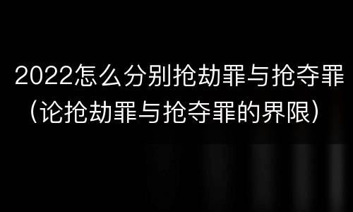 2022怎么分别抢劫罪与抢夺罪（论抢劫罪与抢夺罪的界限）