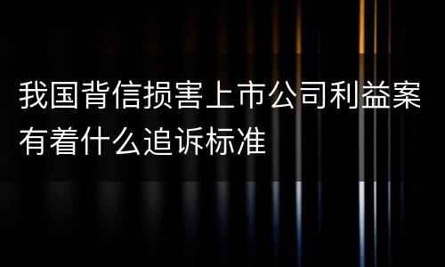 我国背信损害上市公司利益案有着什么追诉标准