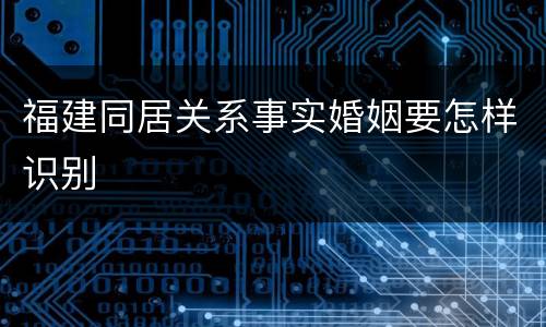 福建同居关系事实婚姻要怎样识别