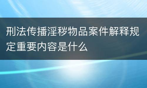 刑法传播淫秽物品案件解释规定重要内容是什么