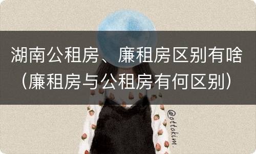 湖南公租房、廉租房区别有啥（廉租房与公租房有何区别）