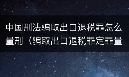 中国刑法骗取出口退税罪怎么量刑（骗取出口退税罪定罪量刑）