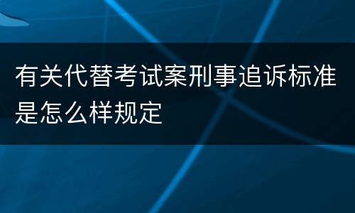 有关代替考试案刑事追诉标准是怎么样规定