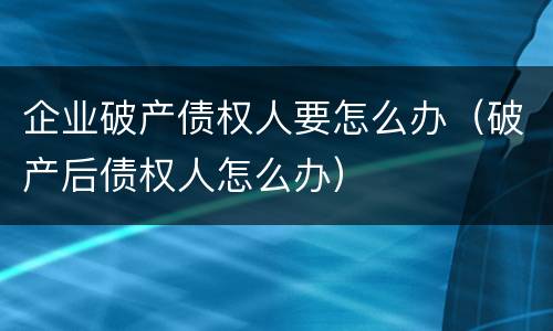 企业破产债权人要怎么办（破产后债权人怎么办）