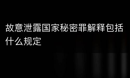 故意泄露国家秘密罪解释包括什么规定
