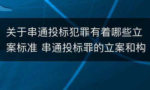 关于串通投标犯罪有着哪些立案标准 串通投标罪的立案和构成