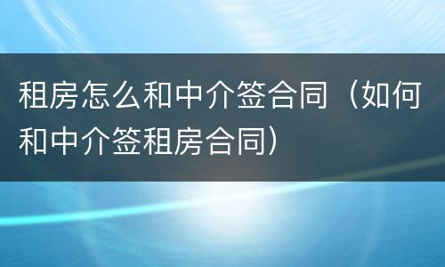 租房怎么和中介签合同（如何和中介签租房合同）