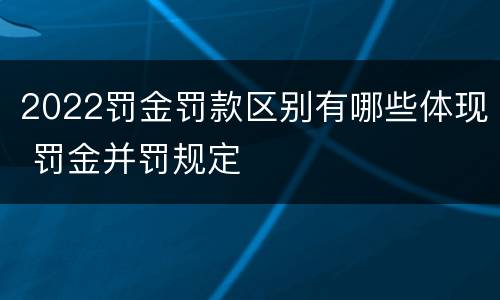 2022罚金罚款区别有哪些体现 罚金并罚规定