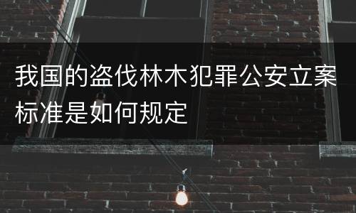 我国的盗伐林木犯罪公安立案标准是如何规定