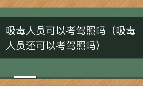 吸毒人员可以考驾照吗（吸毒人员还可以考驾照吗）