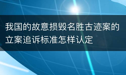 我国的故意损毁名胜古迹案的立案追诉标准怎样认定