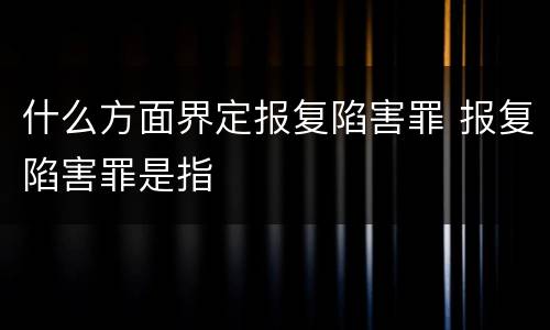 什么方面界定报复陷害罪 报复陷害罪是指