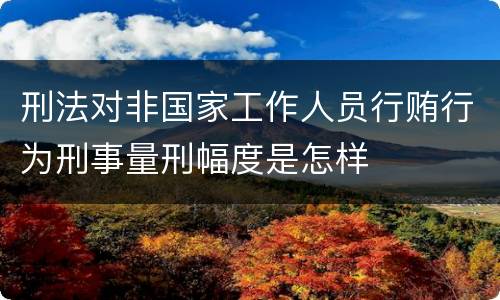 刑法对非国家工作人员行贿行为刑事量刑幅度是怎样