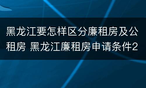 黑龙江要怎样区分廉租房及公租房 黑龙江廉租房申请条件2019