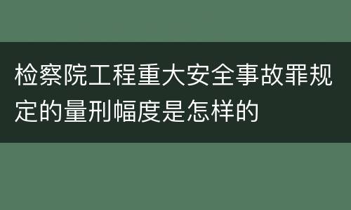 检察院工程重大安全事故罪规定的量刑幅度是怎样的