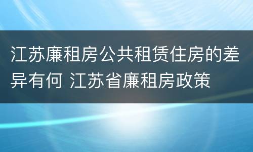 江苏廉租房公共租赁住房的差异有何 江苏省廉租房政策