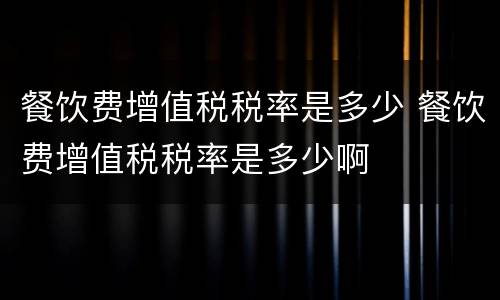 餐饮费增值税税率是多少 餐饮费增值税税率是多少啊