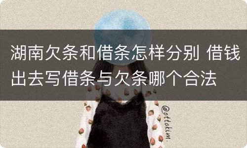 湖南欠条和借条怎样分别 借钱出去写借条与欠条哪个合法
