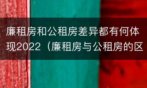 廉租房和公租房差异都有何体现2022（廉租房与公租房的区别在哪里）