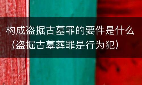构成盗掘古墓罪的要件是什么（盗掘古墓葬罪是行为犯）