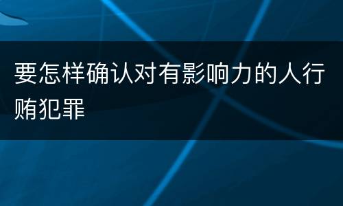 要怎样确认对有影响力的人行贿犯罪