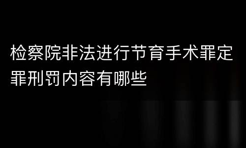 检察院非法进行节育手术罪定罪刑罚内容有哪些