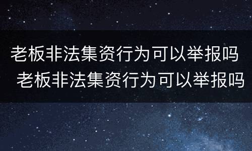 老板非法集资行为可以举报吗 老板非法集资行为可以举报吗