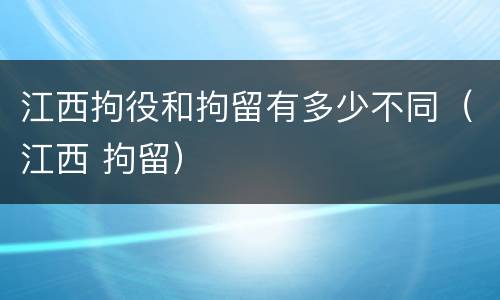 江西拘役和拘留有多少不同（江西 拘留）
