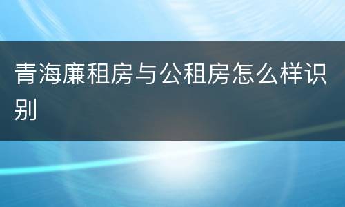 青海廉租房与公租房怎么样识别