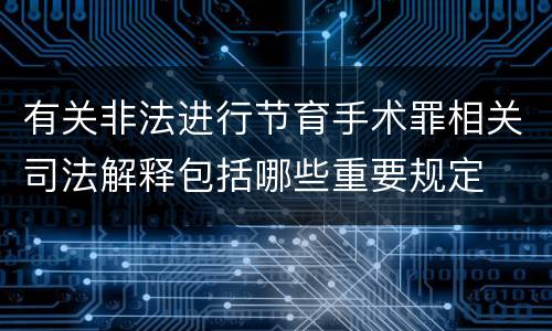 有关非法进行节育手术罪相关司法解释包括哪些重要规定