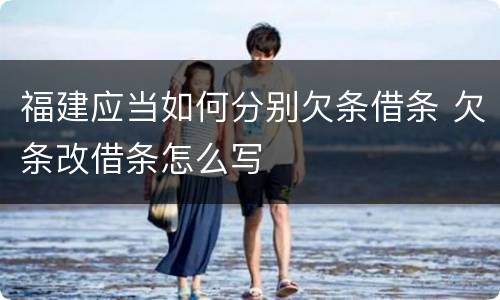 福建应当如何分别欠条借条 欠条改借条怎么写