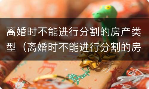 离婚时不能进行分割的房产类型（离婚时不能进行分割的房产类型是）