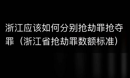 浙江应该如何分别抢劫罪抢夺罪（浙江省抢劫罪数额标准）