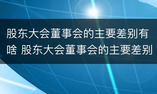 股东大会董事会的主要差别有啥 股东大会董事会的主要差别有啥