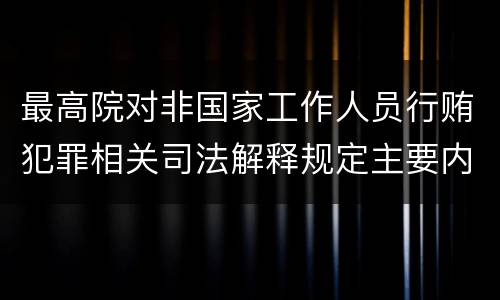 最高院对非国家工作人员行贿犯罪相关司法解释规定主要内容有哪些