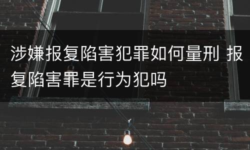 涉嫌报复陷害犯罪如何量刑 报复陷害罪是行为犯吗