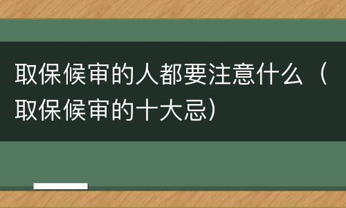 取保候审的人都要注意什么（取保候审的十大忌）
