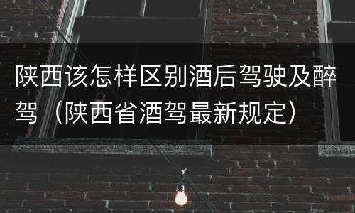 陕西该怎样区别酒后驾驶及醉驾（陕西省酒驾最新规定）