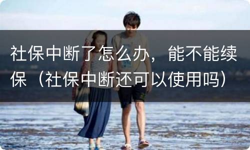 社保中断了怎么办，能不能续保（社保中断还可以使用吗）