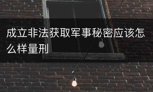 成立非法获取军事秘密应该怎么样量刑