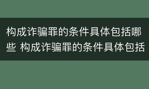 构成诈骗罪的条件具体包括哪些 构成诈骗罪的条件具体包括哪些内容