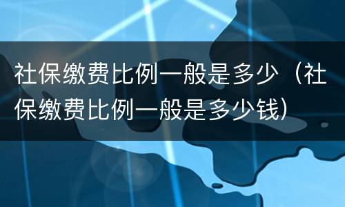 社保缴费比例一般是多少（社保缴费比例一般是多少钱）